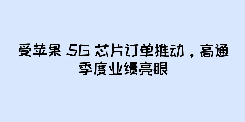 受苹果 5G 芯片订单推动，高通季度业绩亮眼