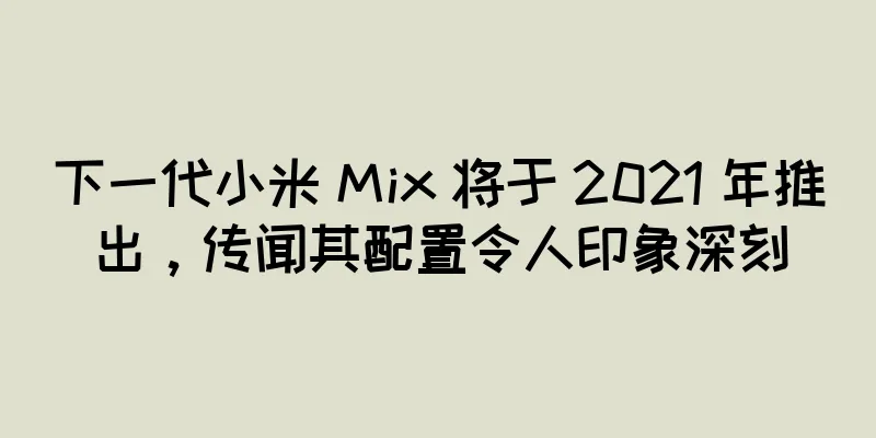 下一代小米 Mix 将于 2021 年推出，传闻其配置令人印象深刻