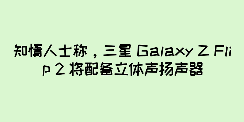 知情人士称，三星 Galaxy Z Flip 2 将配备立体声扬声器