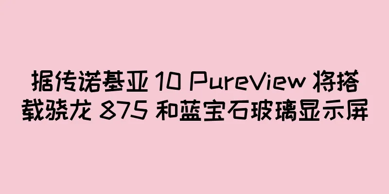 据传诺基亚 10 PureView 将搭载骁龙 875 和蓝宝石玻璃显示屏
