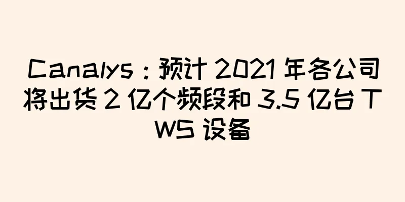 Canalys：预计 2021 年各公司将出货 2 亿个频段和 3.5 亿台 TWS 设备