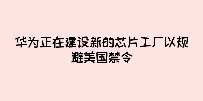 华为正在建设新的芯片工厂以规避美国禁令