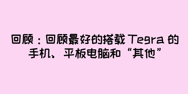 回顾：回顾最好的搭载 Tegra 的手机、平板电脑和“其他”