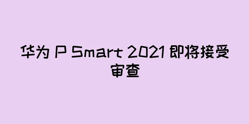 华为 P Smart 2021 即将接受审查