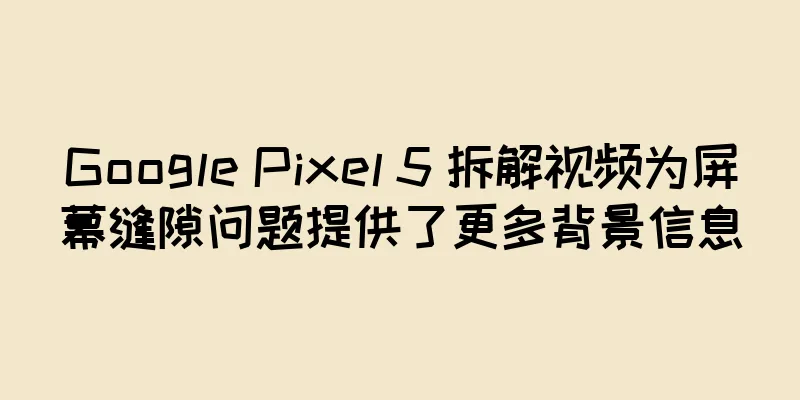 Google Pixel 5 拆解视频为屏幕缝隙问题提供了更多背景信息