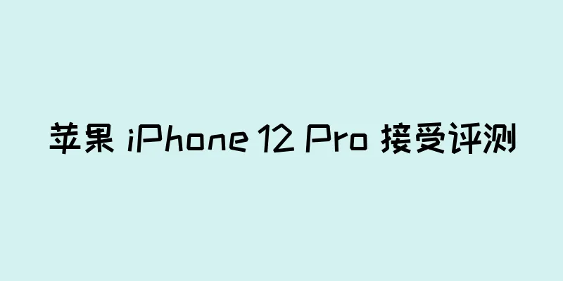 苹果 iPhone 12 Pro 接受评测