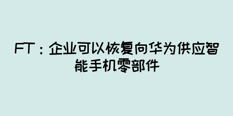 FT：企业可以恢复向华为供应智能手机零部件