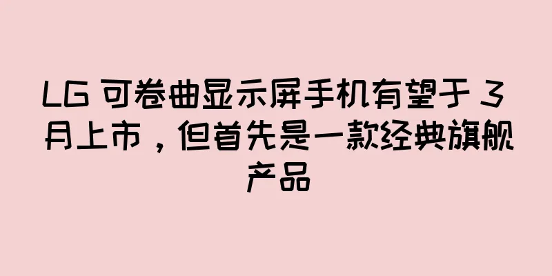 LG 可卷曲显示屏手机有望于 3 月上市，但首先是一款经典旗舰产品