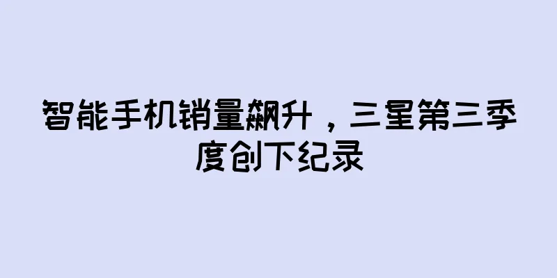 智能手机销量飙升，三星第三季度创下纪录
