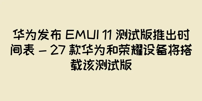 华为发布 EMUI 11 测试版推出时间表 - 27 款华为和荣耀设备将搭载该测试版