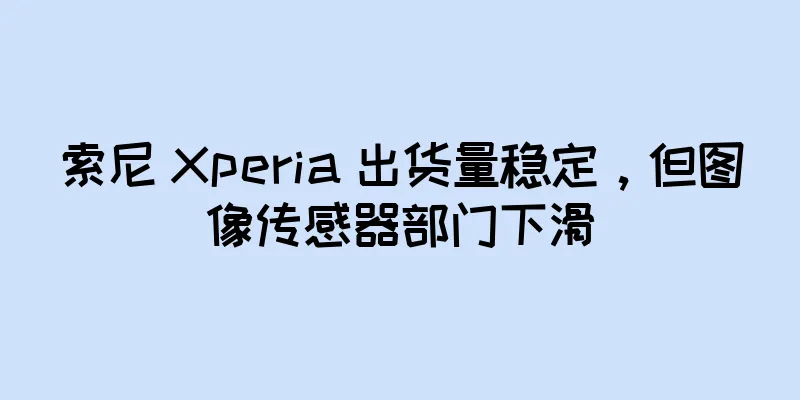 索尼 Xperia 出货量稳定，但图像传感器部门下滑
