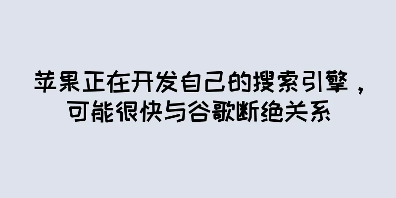 苹果正在开发自己的搜索引擎，可能很快与谷歌断绝关系