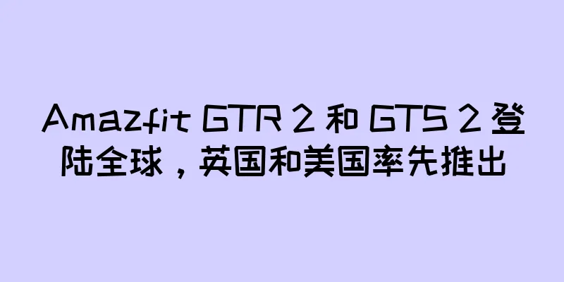 Amazfit GTR 2 和 GTS 2 登陆全球，英国和美国率先推出