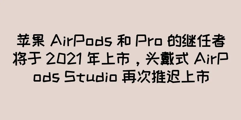 苹果 AirPods 和 Pro 的继任者将于 2021 年上市，头戴式 AirPods Studio 再次推迟上市