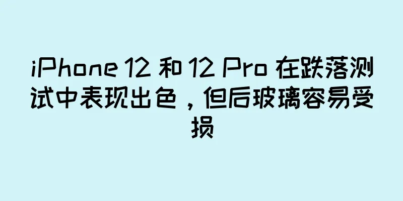 iPhone 12 和 12 Pro 在跌落测试中表现出色，但后玻璃容易受损