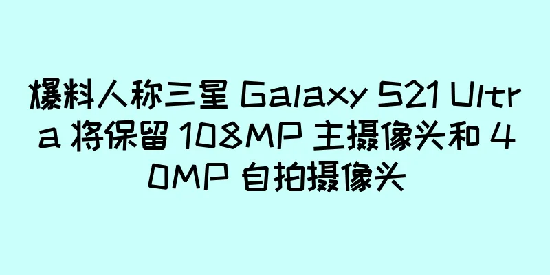 爆料人称三星 Galaxy S21 Ultra 将保留 108MP 主摄像头和 40MP 自拍摄像头