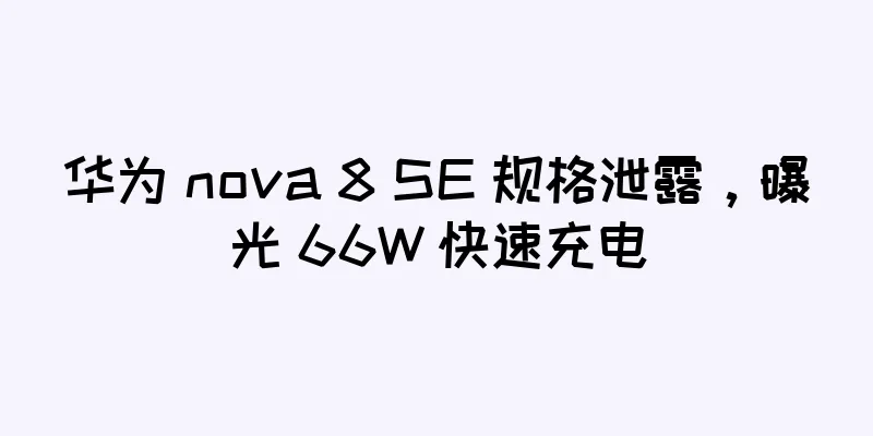 华为 nova 8 SE 规格泄露，曝光 66W 快速充电