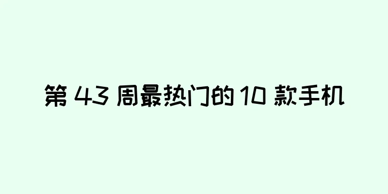 第 43 周最热门的 10 款手机