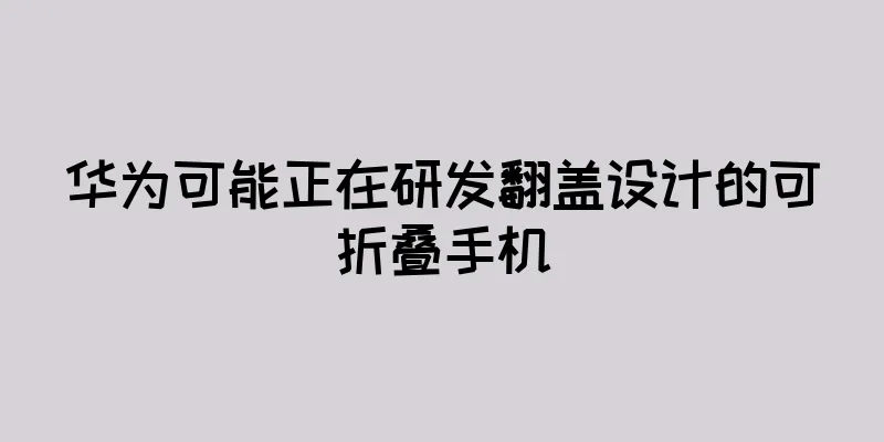 华为可能正在研发翻盖设计的可折叠手机