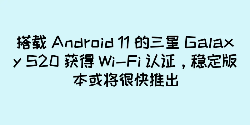 搭载 Android 11 的三星 Galaxy S20 获得 Wi-Fi 认证，稳定版本或将很快推出