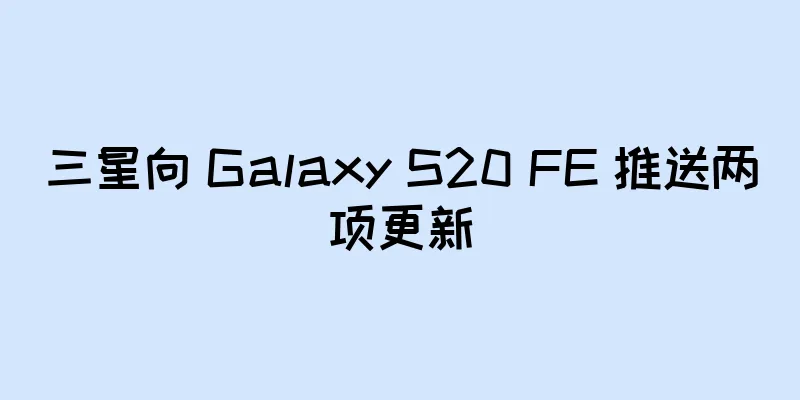 三星向 Galaxy S20 FE 推送两项更新