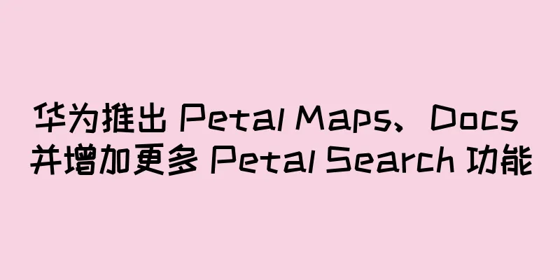 华为推出 Petal Maps、Docs 并增加更多 Petal Search 功能
