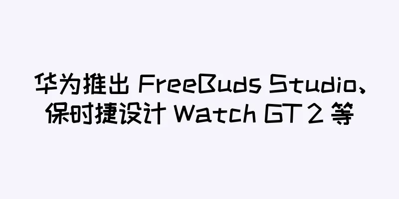 华为推出 FreeBuds Studio、保时捷设计 Watch GT 2 等