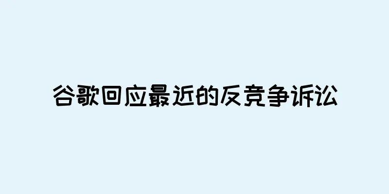 谷歌回应最近的反竞争诉讼