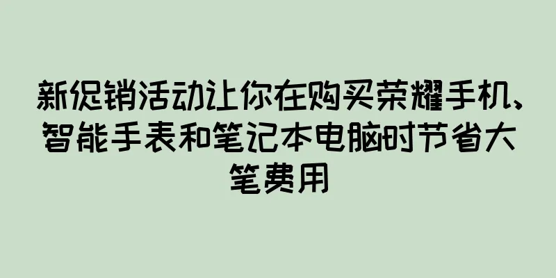 新促销活动让你在购买荣耀手机、智能手表和笔记本电脑时节省大笔费用
