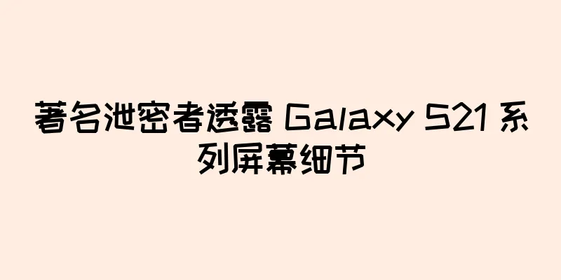 著名泄密者透露 Galaxy S21 系列屏幕细节