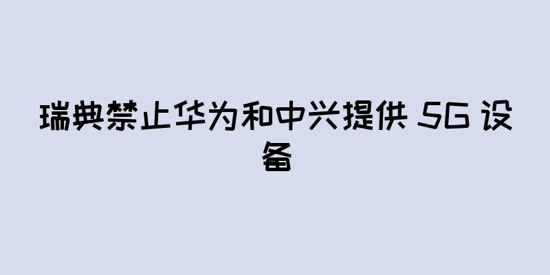 瑞典禁止华为和中兴提供 5G 设备
