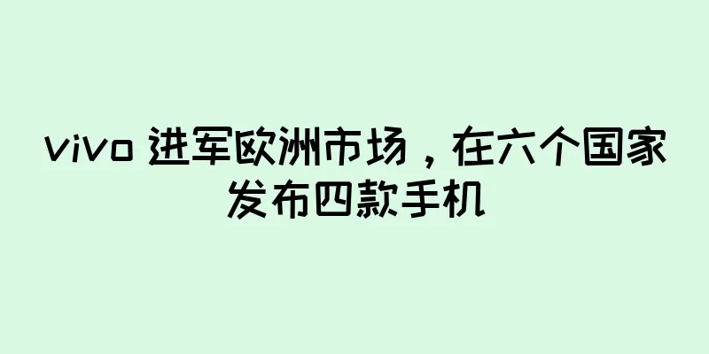 vivo 进军欧洲市场，在六个国家发布四款手机