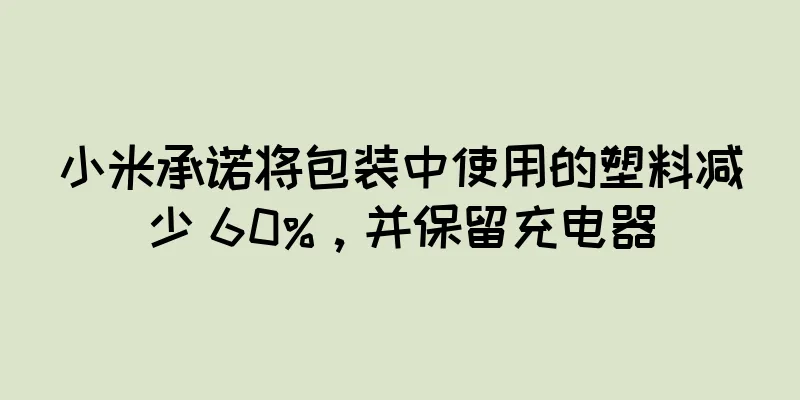 小米承诺将包装中使用的塑料减少 60%，并保留充电器