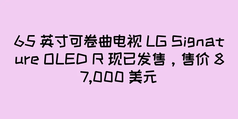 65 英寸可卷曲电视 LG Signature OLED R 现已发售，售价 87,000 美元