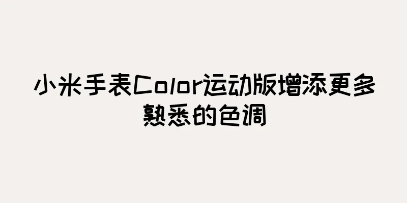 小米手表Color运动版增添更多熟悉的色调
