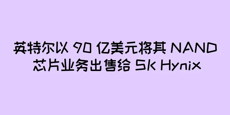 英特尔以 90 亿美元将其 NAND 芯片业务出售给 SK Hynix