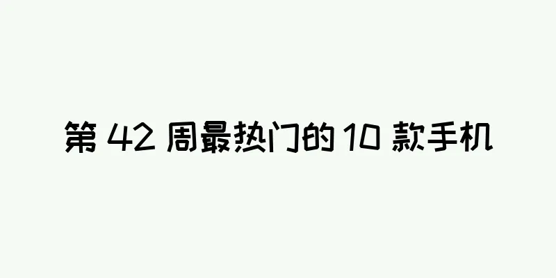 第 42 周最热门的 10 款手机