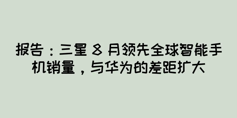 报告：三星 8 月领先全球智能手机销量，与华为的差距扩大