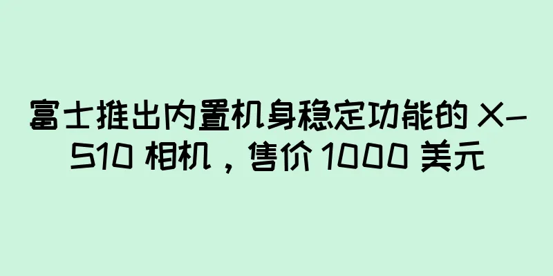 富士推出内置机身稳定功能的 X-S10 相机，售价 1000 美元