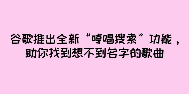 谷歌推出全新“哼唱搜索”功能，助你找到想不到名字的歌曲