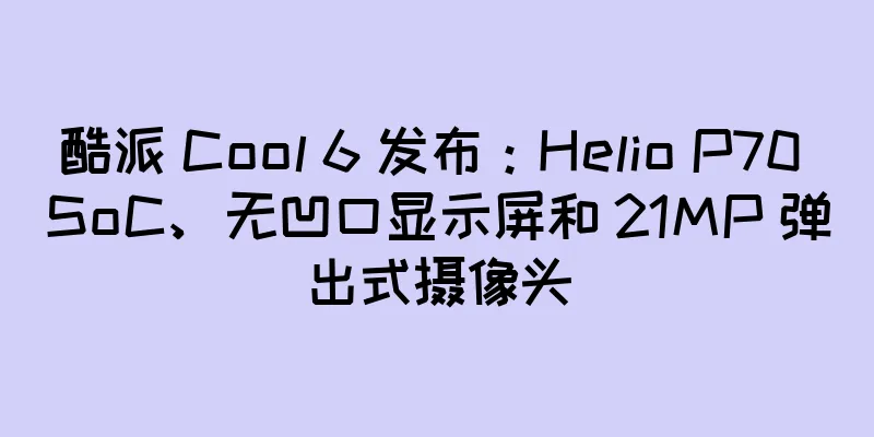 酷派 Cool 6 发布：Helio P70 SoC、无凹口显示屏和 21MP 弹出式摄像头