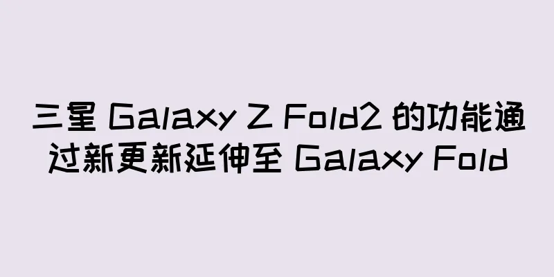 三星 Galaxy Z Fold2 的功能通过新更新延伸至 Galaxy Fold
