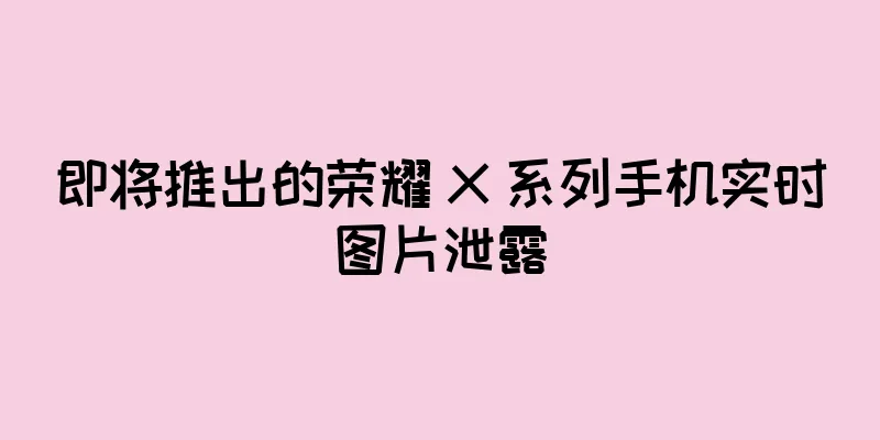 即将推出的荣耀 X 系列手机实时图片泄露