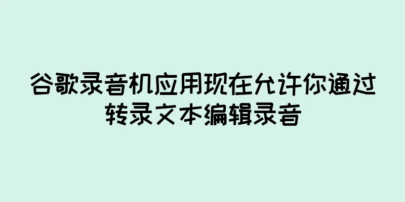 谷歌录音机应用现在允许你通过转录文本编辑录音