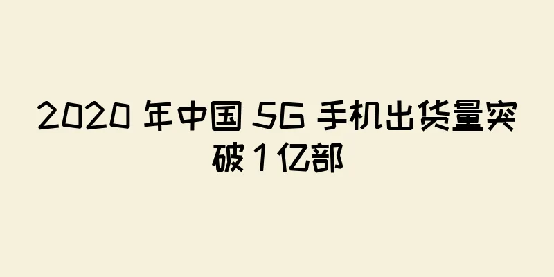 2020 年中国 5G 手机出货量突破 1 亿部