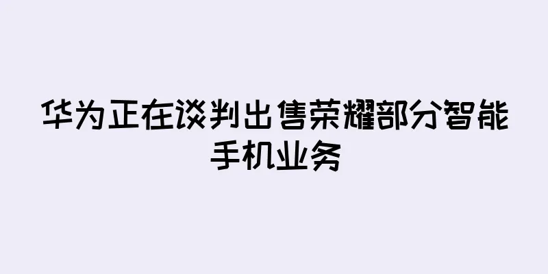 华为正在谈判出售荣耀部分智能手机业务