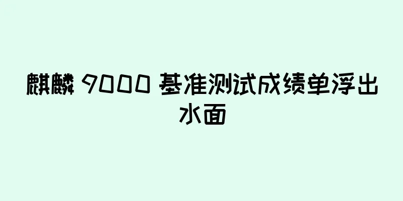 麒麟 9000 基准测试成绩单浮出水面
