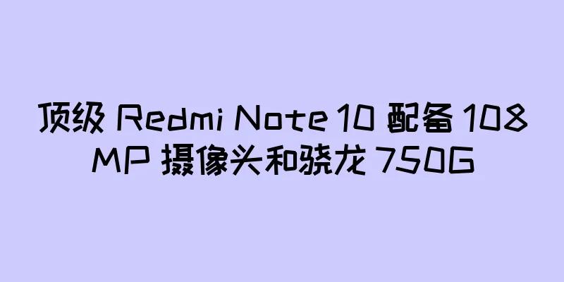 顶级 Redmi Note 10 配备 108MP 摄像头和骁龙 750G
