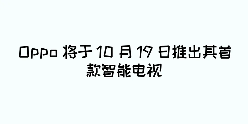 Oppo 将于 10 月 19 日推出其首款智能电视