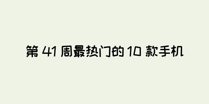 第 41 周最热门的 10 款手机
